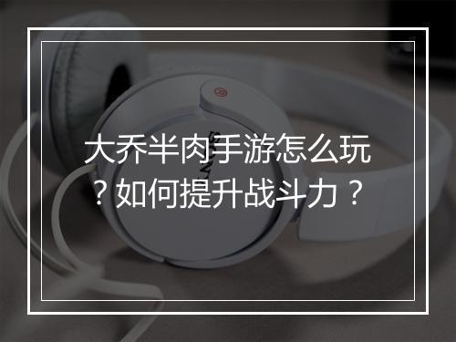 大乔半肉手游怎么玩?如何提升战斗力?