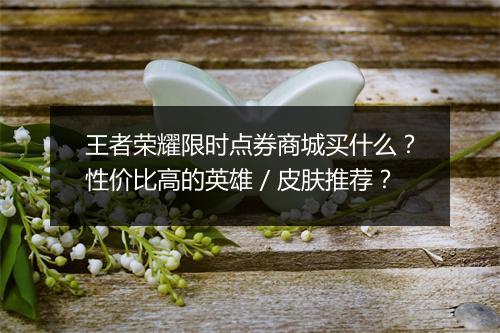 王者荣耀限时点券商城买什么?性价比高的英雄/皮肤推荐?