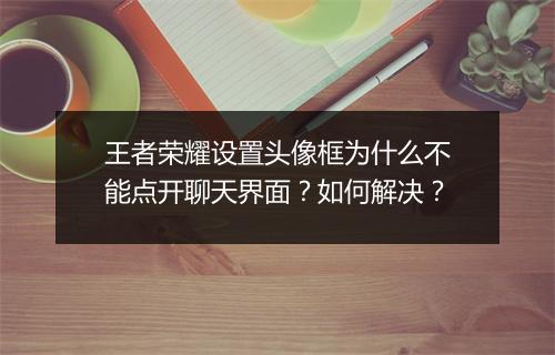 王者荣耀设置头像框为什么不能点开聊天界面?如何解决?