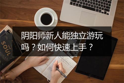 阴阳师新人能独立游玩吗？如何快速上手？