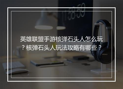 英雄联盟手游核弹石头人怎么玩?核弹石头人玩法攻略有哪些?