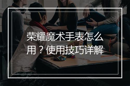 荣耀魔术手表怎么用？使用技巧详解