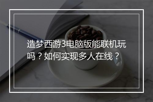 造梦西游3电脑版能联机玩吗?如何实现多人在线?
