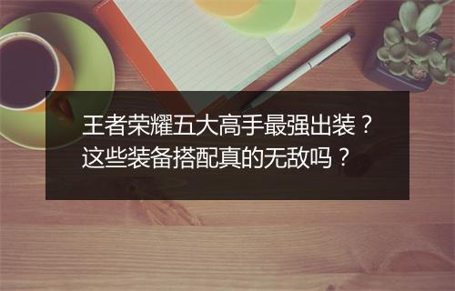 王者荣耀五大高手最强出装？这些装备搭配真的无敌吗？