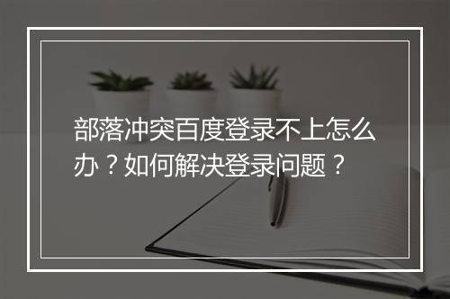 部落冲突百度登录不上怎么办?如何解决登录问题?