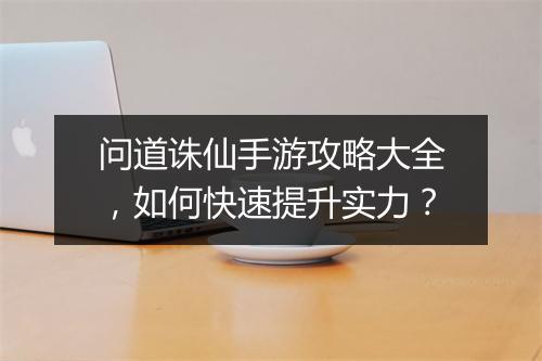问道诛仙手游攻略大全,如何快速提升实力?