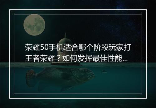 荣耀50手机适合哪个阶段玩家打王者荣耀?如何发挥最佳性能?
