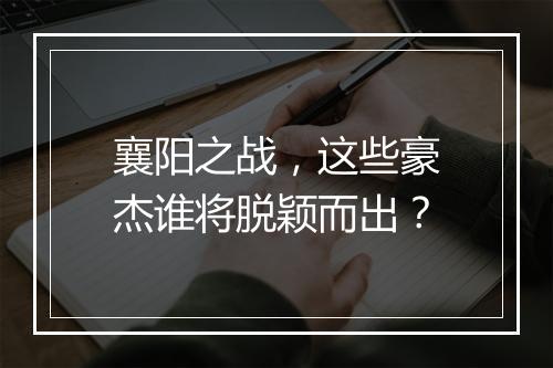 襄阳之战，这些豪杰谁将脱颖而出？