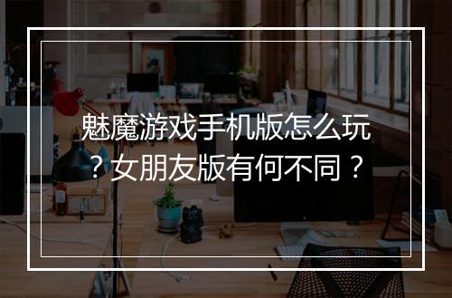 魅魔游戏手机版怎么玩?女朋友版有何不同?
