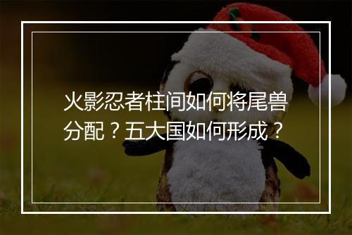 火影忍者柱间如何将尾兽分配?五大国如何形成?