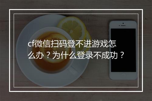 cf微信扫码登不进游戏怎么办?为什么登录不成功?
