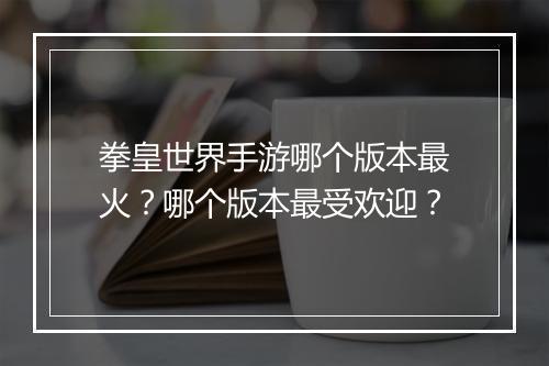 拳皇世界手游哪个版本最火?哪个版本最受欢迎?
