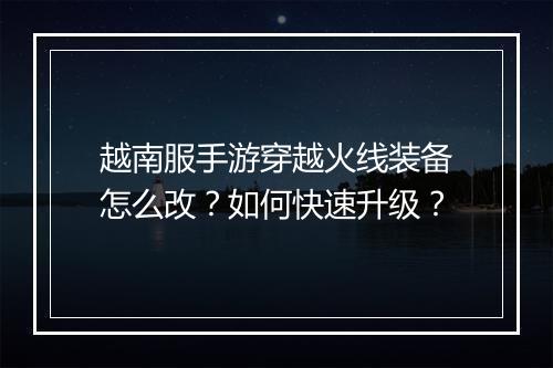 越南服手游穿越火线装备怎么改？如何快速升级？