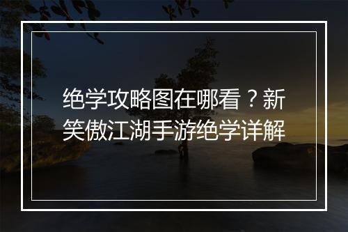 绝学攻略图在哪看?新笑傲江湖手游绝学详解