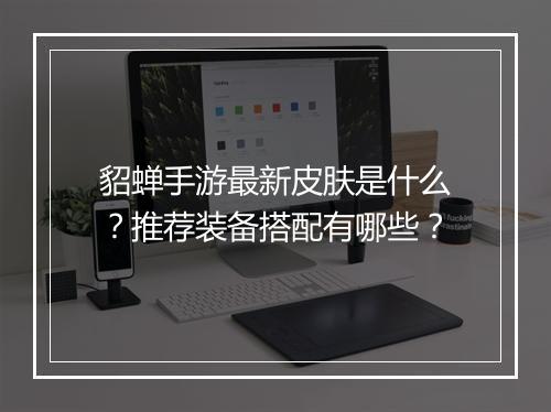 貂蝉手游最新皮肤是什么?推荐装备搭配有哪些?