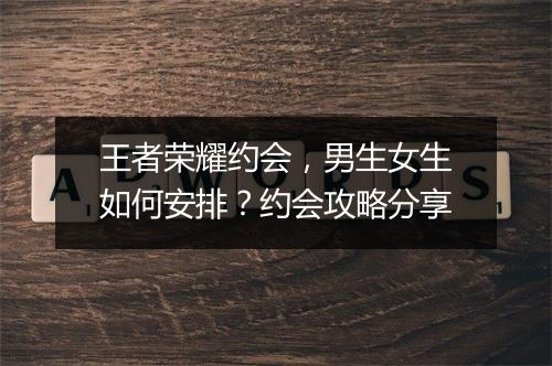 王者荣耀约会,男生女生如何安排?约会攻略分享