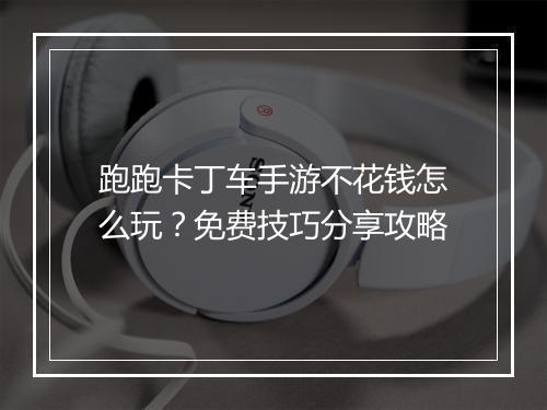 跑跑卡丁车手游不花钱怎么玩？免费技巧分享攻略