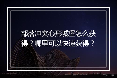部落冲突心形城堡怎么获得?哪里可以快速获得?