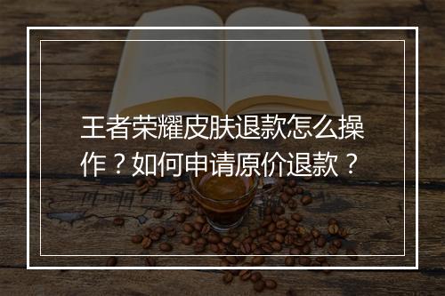 王者荣耀皮肤退款怎么操作？如何申请原价退款？