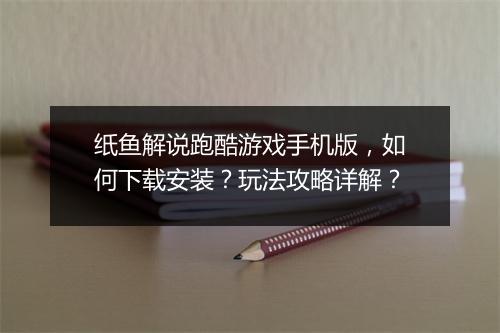 纸鱼解说跑酷游戏手机版，如何下载安装？玩法攻略详解？