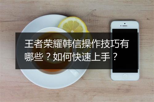 王者荣耀韩信操作技巧有哪些?如何快速上手?