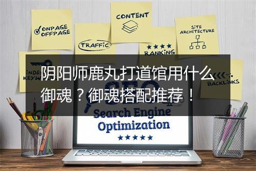 阴阳师鹿丸打道馆用什么御魂？御魂搭配推荐！