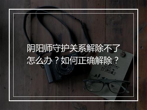 阴阳师守护关系解除不了怎么办?如何正确解除?
