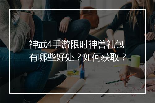 神武4手游限时神兽礼包有哪些好处？如何获取？