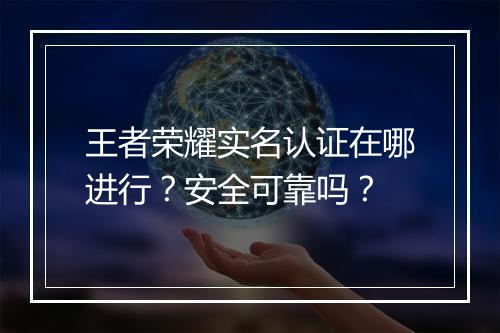 王者荣耀实名认证在哪进行？安全可靠吗？