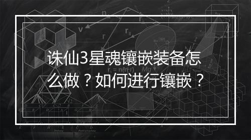 诛仙3星魂镶嵌装备怎么做?如何进行镶嵌?