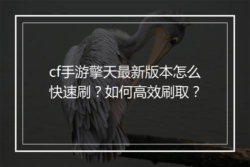 cf手游擎天最新版本怎么快速刷？如何高效刷取？