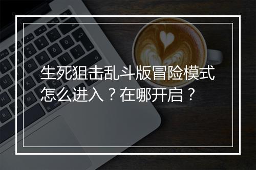 生死狙击乱斗版冒险模式怎么进入?在哪开启?