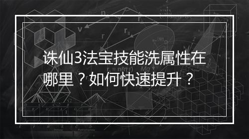 诛仙3法宝技能洗属性在哪里？如何快速提升？
