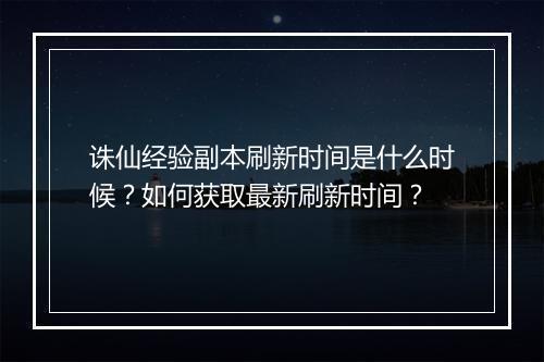诛仙经验副本刷新时间是什么时候？如何获取最新刷新时间？