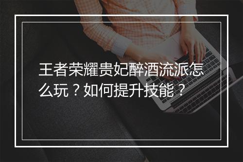 王者荣耀贵妃醉酒流派怎么玩？如何提升技能？