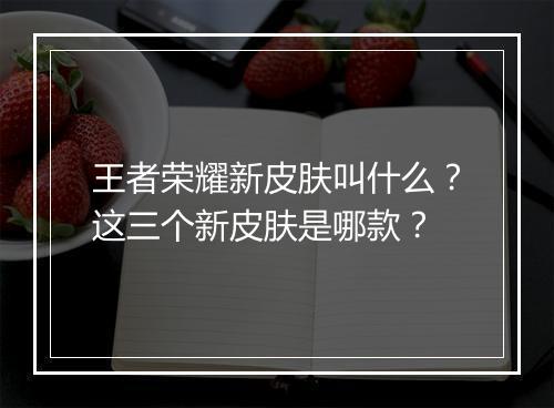 王者荣耀新皮肤叫什么？这三个新皮肤是哪款？