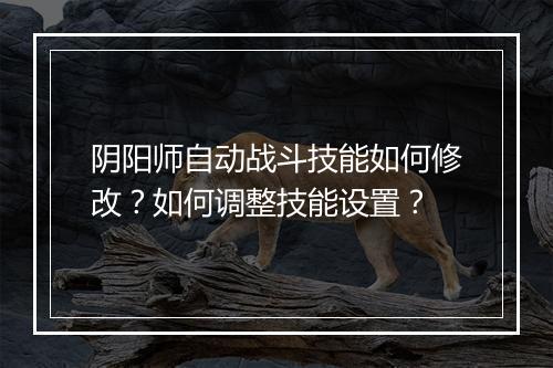 阴阳师自动战斗技能如何修改？如何调整技能设置？