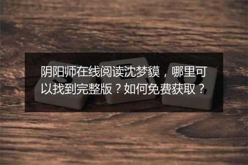 阴阳师在线阅读沈梦貘，哪里可以找到完整版？如何免费获取？