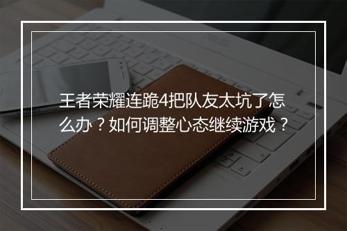 王者荣耀连跪4把队友太坑了怎么办?如何调整心态继续游戏?