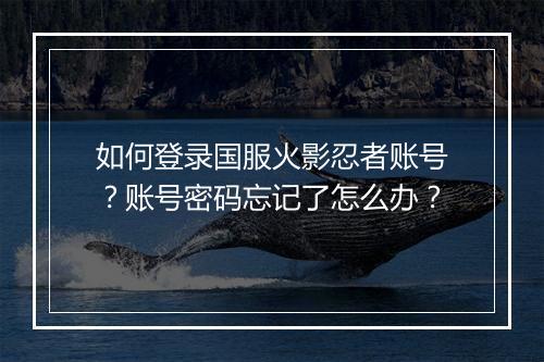 如何登录国服火影忍者账号?账号密码忘记了怎么办?