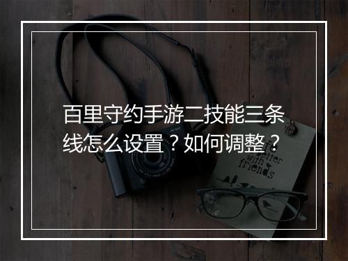百里守约手游二技能三条线怎么设置？如何调整？