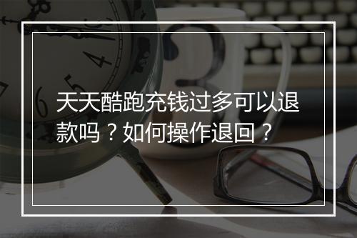 天天酷跑充钱过多可以退款吗?如何操作退回?