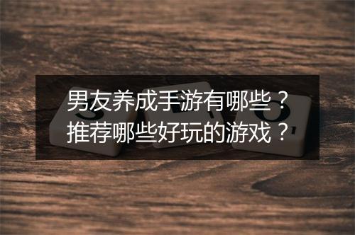 男友养成手游有哪些?推荐哪些好玩的游戏?