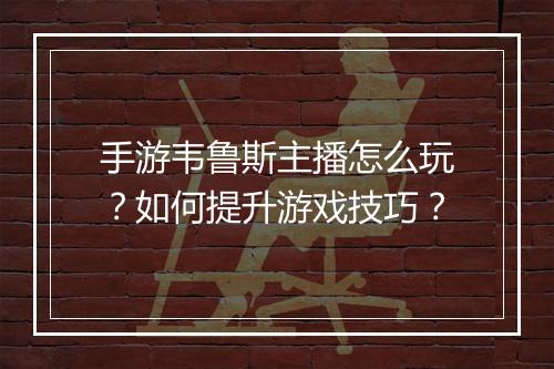 手游韦鲁斯主播怎么玩?如何提升游戏技巧?