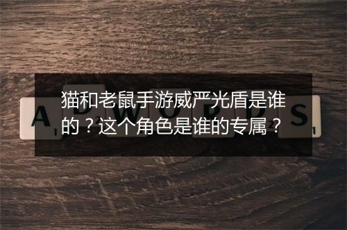 猫和老鼠手游威严光盾是谁的?这个角色是谁的专属?