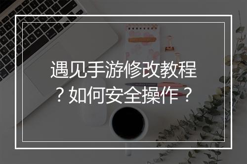 遇见手游修改教程？如何安全操作？