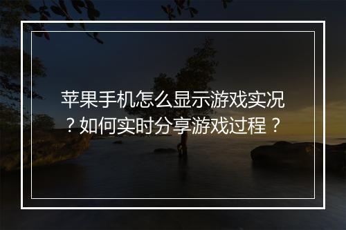 苹果手机怎么显示游戏实况?如何实时分享游戏过程?