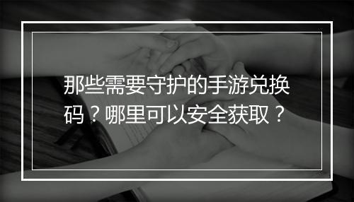 那些需要守护的手游兑换码?哪里可以安全获取?