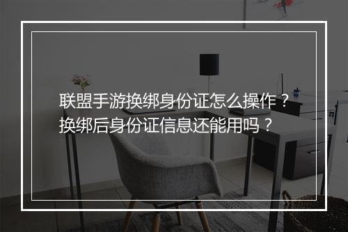 联盟手游换绑身份证怎么操作?换绑后身份证信息还能用吗?