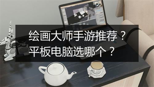 绘画大师手游推荐?平板电脑选哪个?